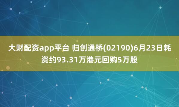 大财配资app平台 归创通桥(02190)6月23日耗资约93.31万港元回购5万股