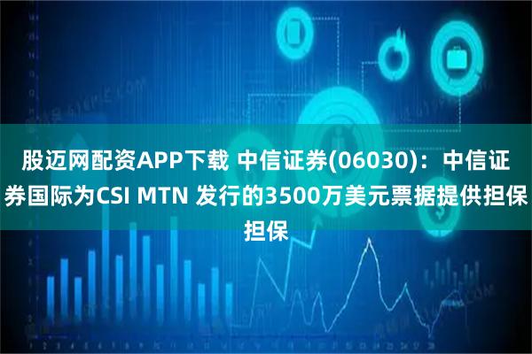 股迈网配资APP下载 中信证券(06030)：中信证券国际为CSI MTN 发行的3500万美元票据提供担保