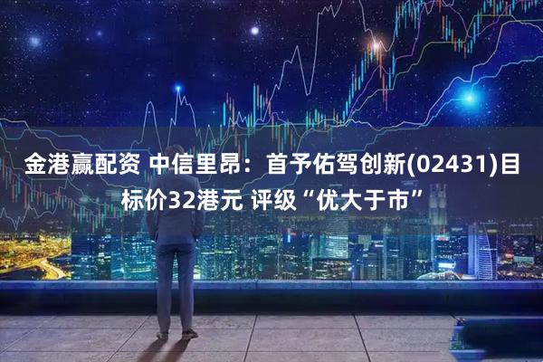 金港赢配资 中信里昂：首予佑驾创新(02431)目标价32港元 评级“优大于市”
