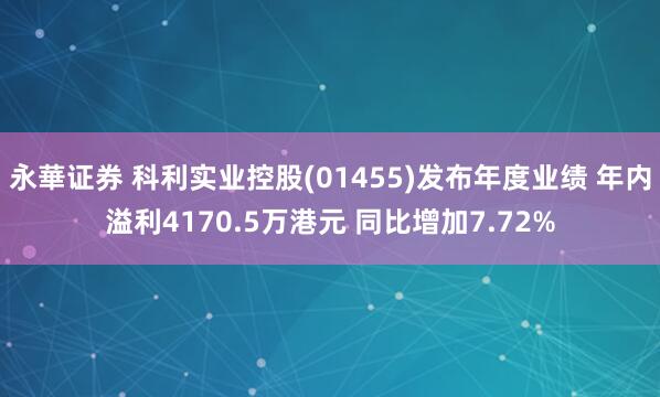 永華证券 科利实业控股(01455)发布年度业绩 年内溢利4170.5万港元 同比增加7.72%