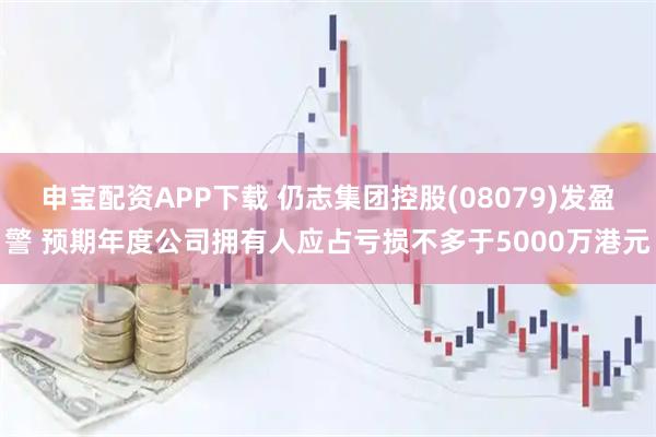 申宝配资APP下载 仍志集团控股(08079)发盈警 预期年度公司拥有人应占亏损不多于5000万港元