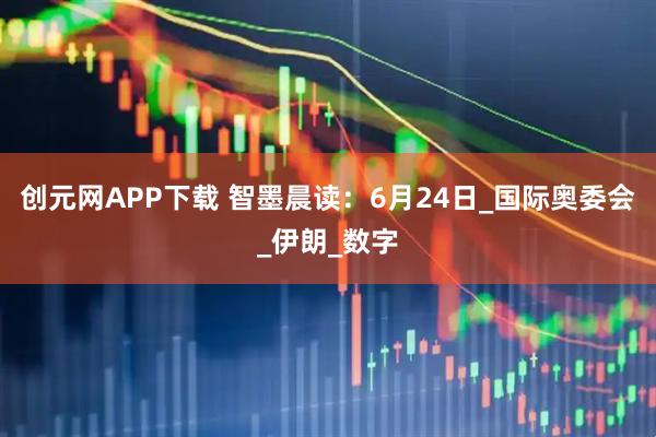 创元网APP下载 智墨晨读：6月24日_国际奥委会_伊朗_数字