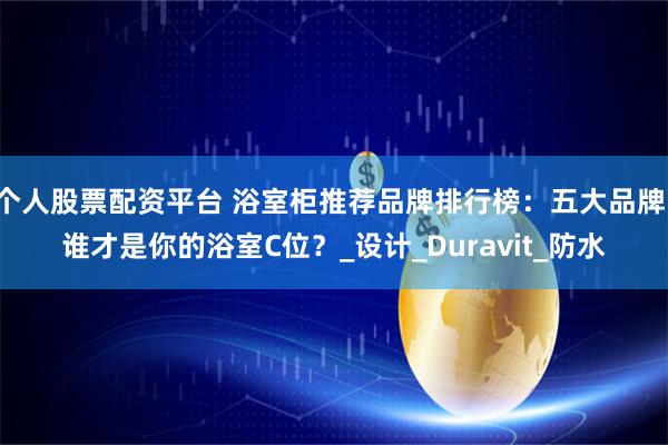 个人股票配资平台 浴室柜推荐品牌排行榜：五大品牌，谁才是你的浴室C位？_设计_Duravit_防水