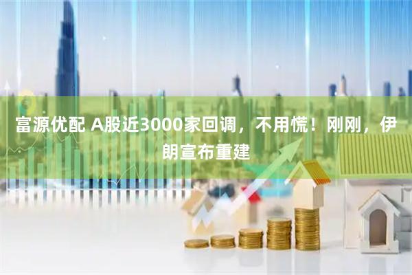 富源优配 A股近3000家回调，不用慌！刚刚，伊朗宣布重建