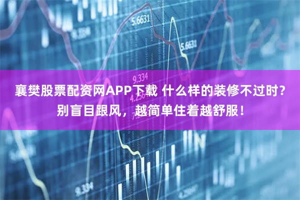 襄樊股票配资网APP下载 什么样的装修不过时？别盲目跟风，越简单住着越舒服！