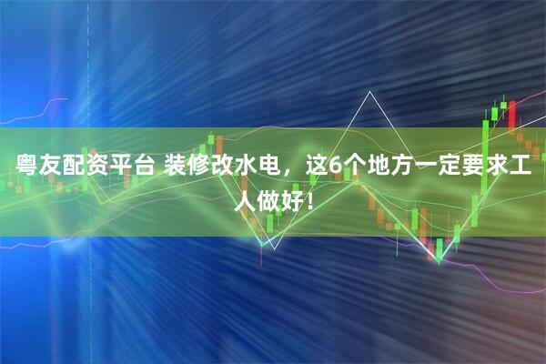 粤友配资平台 装修改水电，这6个地方一定要求工人做好！