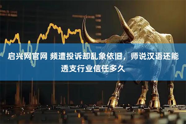 启兴网官网 频遭投诉却乱象依旧，师说汉语还能透支行业信任多久