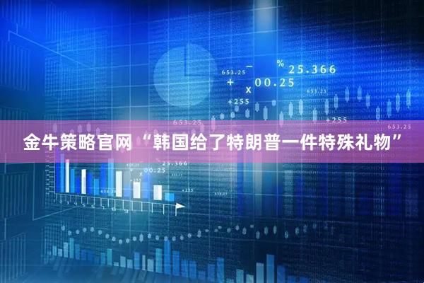 金牛策略官网 “韩国给了特朗普一件特殊礼物”