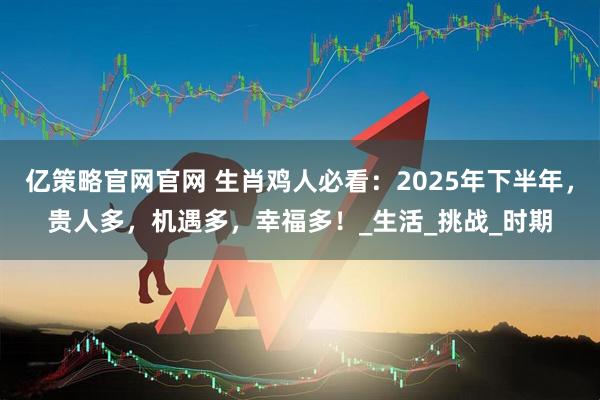 亿策略官网官网 生肖鸡人必看：2025年下半年，贵人多，机遇多，幸福多！_生活_挑战_时期