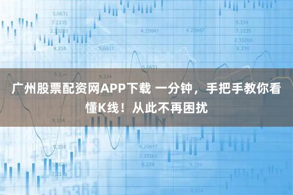 广州股票配资网APP下载 一分钟，手把手教你看懂K线！从此不再困扰