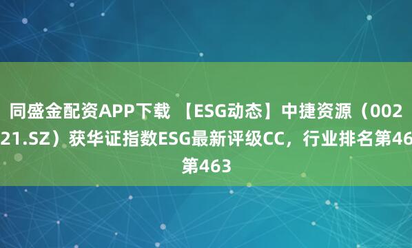 同盛金配资APP下载 【ESG动态】中捷资源（002021.SZ）获华证指数ESG最新评级CC，行业排名第463