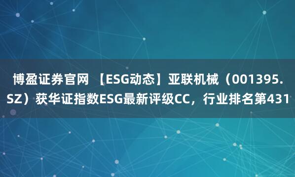 博盈证券官网 【ESG动态】亚联机械（001395.SZ）获华证指数ESG最新评级CC，行业排名第431