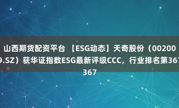 山西期货配资平台 【ESG动态】天奇股份（002009.SZ）获华证指数ESG最新评级CCC，行业排名第367