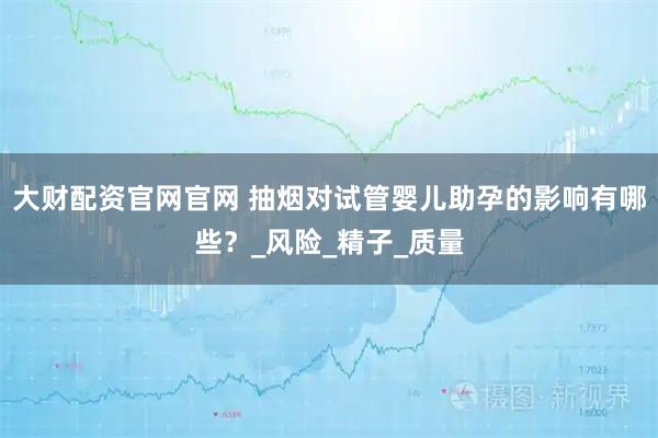 大财配资官网官网 抽烟对试管婴儿助孕的影响有哪些？_风险_精子_质量