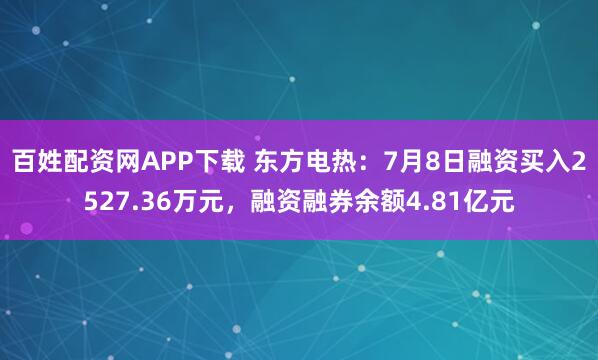 百姓配资网APP下载 东方电热：7月8日融资买入2527.36万元，融资融券余额4.81亿元