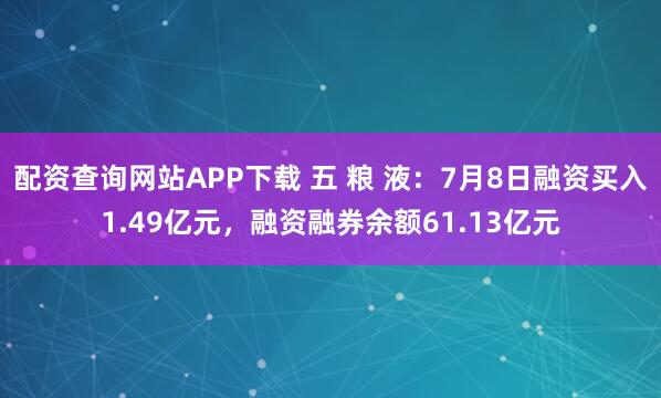 配资查询网站APP下载 五 粮 液：7月8日融资买入1.49亿元，融资融券余额61.13亿元