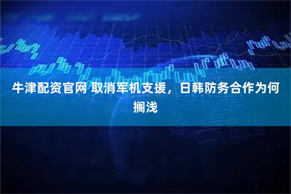 牛津配资官网 取消军机支援，日韩防务合作为何搁浅