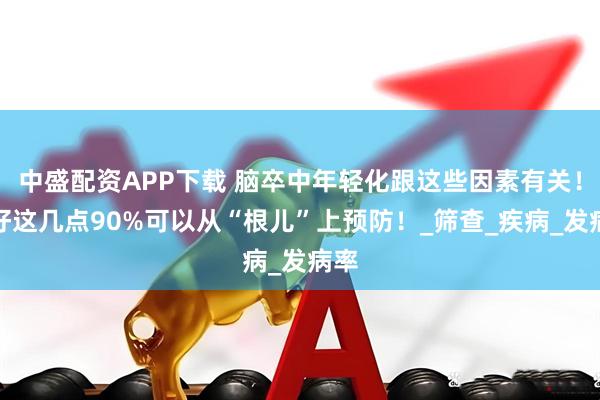 中盛配资APP下载 脑卒中年轻化跟这些因素有关！做好这几点90%可以从“根儿”上预防！_筛查_疾病_发病率