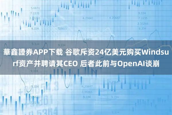 華鑫證券APP下载 谷歌斥资24亿美元购买Windsurf资产并聘请其CEO 后者此前与OpenAI谈崩