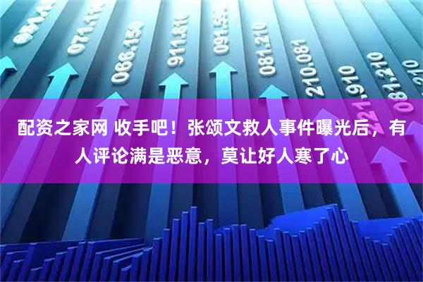 配资之家网 收手吧!张颂文救人事件曝光后,有人评论满是恶意,莫让好人寒了心