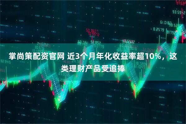 掌尚策配资官网 近3个月年化收益率超10%,这类理财产品受追捧