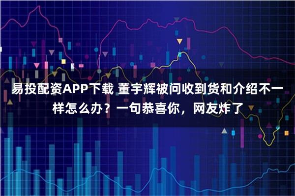 易投配资APP下载 董宇辉被问收到货和介绍不一样怎么办?一句恭喜你,网友炸了