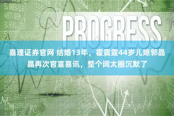 嘉理证券官网 结婚13年,霍震霆44岁儿媳郭晶晶再次官宣喜讯,整个阔太圈沉默了