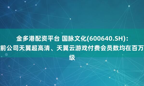 金多港配资平台 国脉文化(600640.SH)：目前公司天翼超高清、天翼云游戏付费会员数均在百万级
