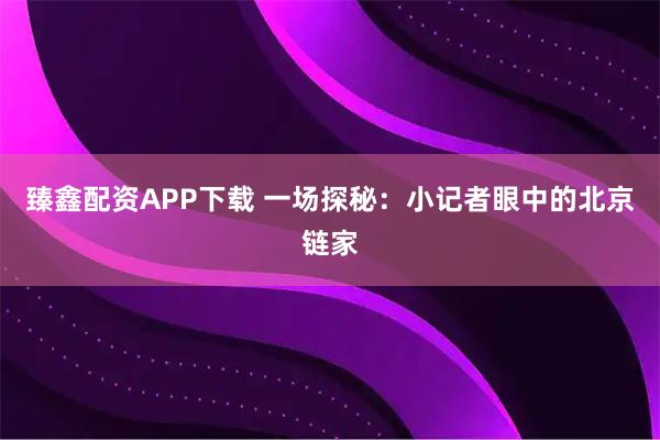 臻鑫配资APP下载 一场探秘:小记者眼中的北京链家