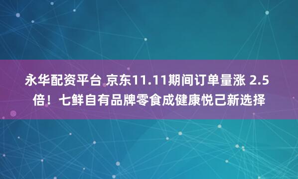 永华配资平台 京东11.11期间订单量涨 2.5 倍!七鲜自有品牌零食成健康悦己新选择