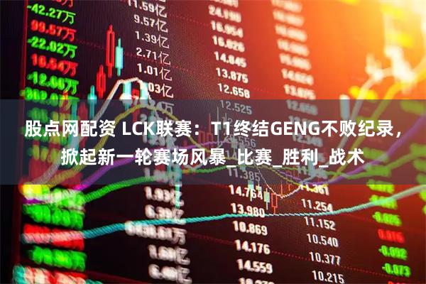 股点网配资 LCK联赛:T1终结GENG不败纪录,掀起新一轮赛场风暴_比赛_胜利_战术