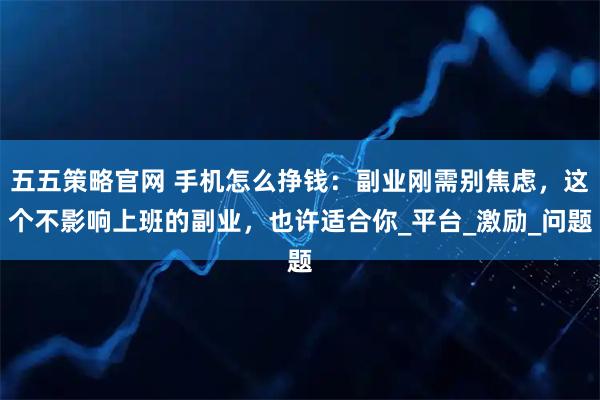 五五策略官网 手机怎么挣钱:副业刚需别焦虑,这个不影响上班的副业,也许适合你_平台_激励_问题