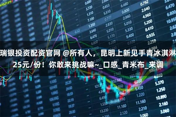 瑞银投资配资官网 @所有人,昆明上新见手青冰淇淋25元/份!你敢来挑战嘛~_口感_青米布_来调