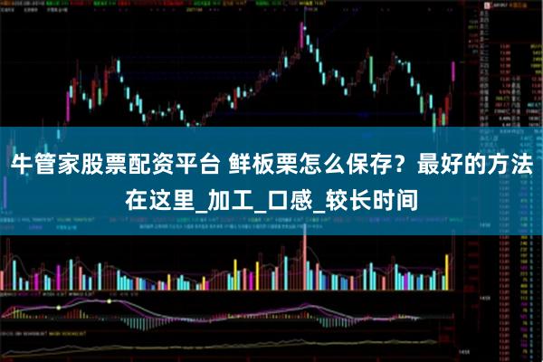 牛管家股票配资平台 鲜板栗怎么保存?最好的方法在这里_加工_口感_较长时间