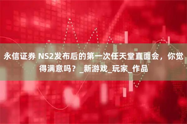 永信证券 NS2发布后的第一次任天堂直面会,你觉得满意吗?_新游戏_玩家_作品