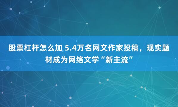 股票杠杆怎么加 5.4万名网文作家投稿,现实题材成为网络文学“新主流”