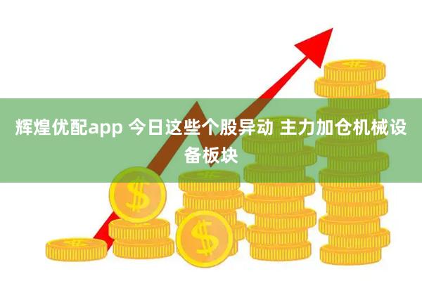 辉煌优配app 今日这些个股异动 主力加仓机械设备板块