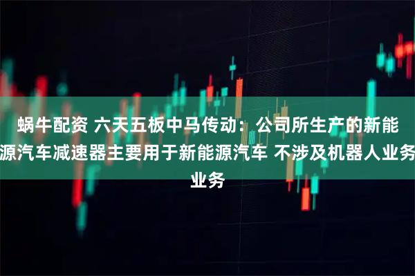 蜗牛配资 六天五板中马传动:公司所生产的新能源汽车减速器主要用于新能源汽车 不涉及机器人业务