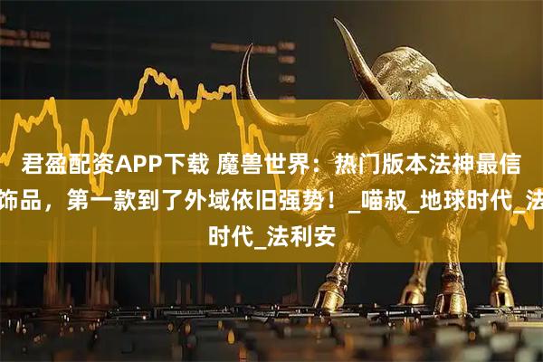 君盈配资APP下载 魔兽世界:热门版本法神最信仰的饰品,第一款到了外域依旧强势!_喵叔_地球时代_法利安