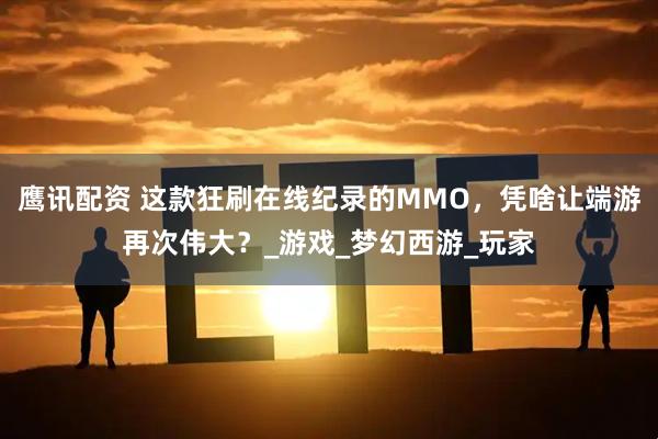鹰讯配资 这款狂刷在线纪录的MMO,凭啥让端游再次伟大?_游戏_梦幻西游_玩家