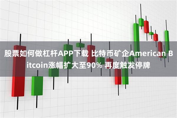 股票如何做杠杆APP下载 比特币矿企American Bitcoin涨幅扩大至90% 再度触发停牌