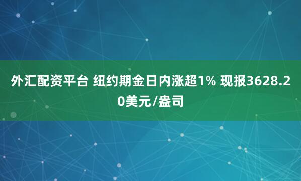 外汇配资平台 纽约期金日内涨超1% 现报3628.20美元/盎司