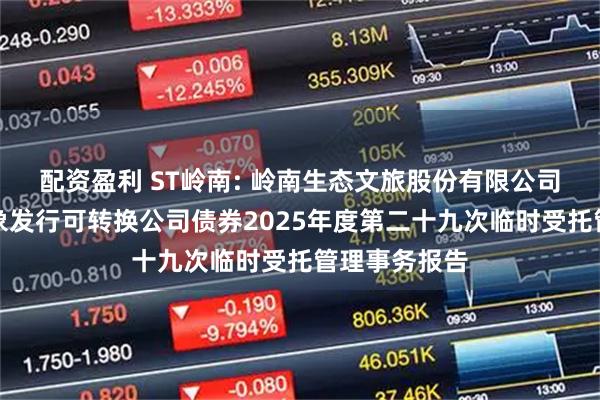 配资盈利 ST岭南: 岭南生态文旅股份有限公司向不特定对象发行可转换公司债券2025年度第二十九次临时受托管理事务报告