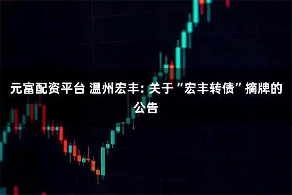 元富配资平台 温州宏丰: 关于“宏丰转债”摘牌的公告