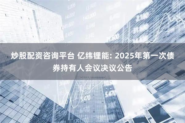炒股配资咨询平台 亿纬锂能: 2025年第一次债券持有人会议决议公告