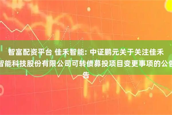 智富配资平台 佳禾智能: 中证鹏元关于关注佳禾智能科技股份有限公司可转债募投项目变更事项的公告