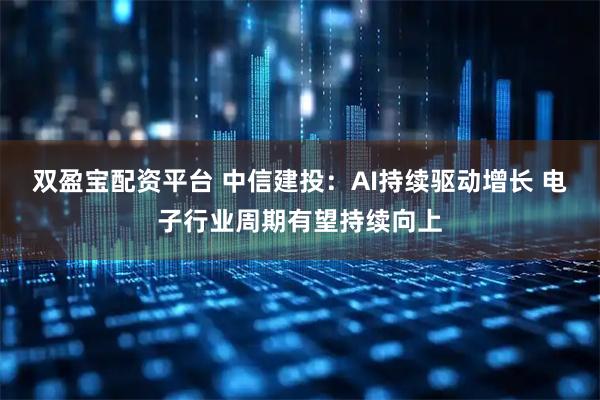 双盈宝配资平台 中信建投:AI持续驱动增长 电子行业周期有望持续向上