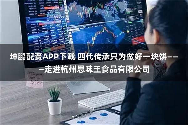 坤鹏配资APP下载 四代传承只为做好一块饼———走进杭州思味王食品有限公司