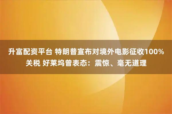 升富配资平台 特朗普宣布对境外电影征收100%关税 好莱坞曾表态:震惊、毫无道理