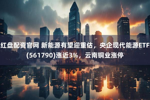 红盘配资官网 新能源有望迎重估,央企现代能源ETF(561790)涨近3%,云南铜业涨停
